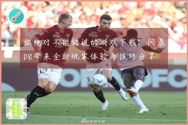 你绝对不能错过的游戏下载：问鼎pg带来全新玩家体验与技巧分享