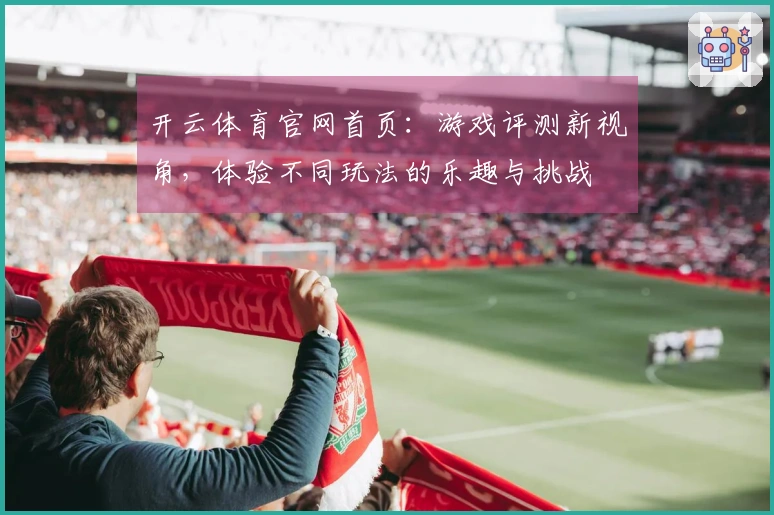 开云体育官网首页：游戏评测新视角，体验不同玩法的乐趣与挑战