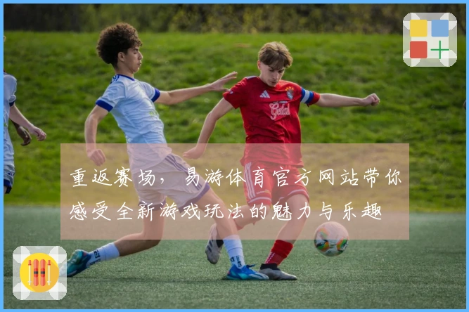 重返赛场，易游体育官方网站带你感受全新游戏玩法的魅力与乐趣