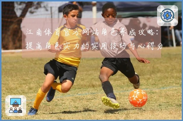 江南体育官方网站角色养成攻略：提高角色实力的实用技巧与心得分享
