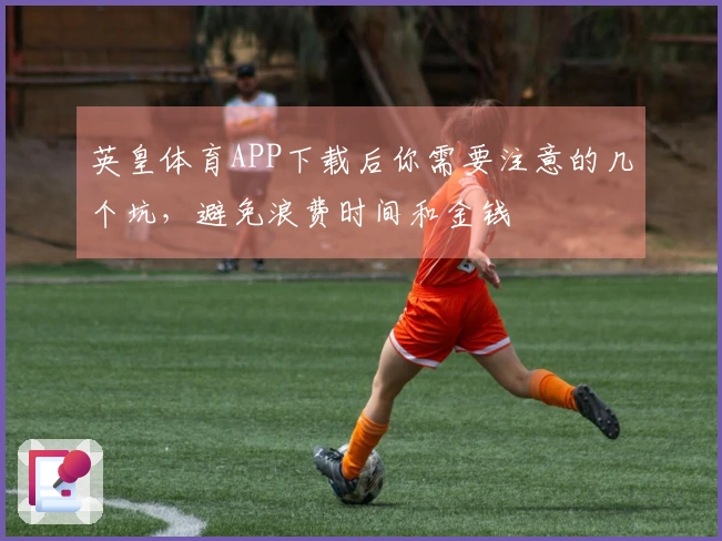 英皇体育APP下载后你需要注意的几个坑,避免浪费时间和金钱