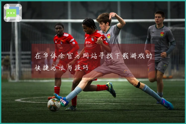 在华体会官方网站寻找下载游戏的快捷方法与技巧