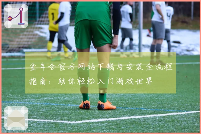 金年会官方网站下载与安装全流程指南，助你轻松入门游戏世界