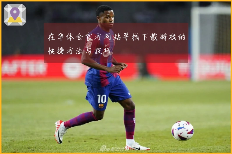 在华体会官方网站寻找下载游戏的快捷方法与技巧