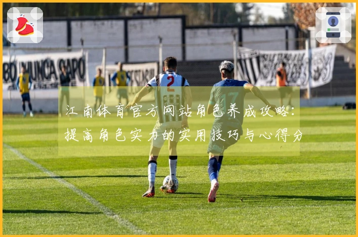 江南体育官方网站角色养成攻略：提高角色实力的实用技巧与心得分享