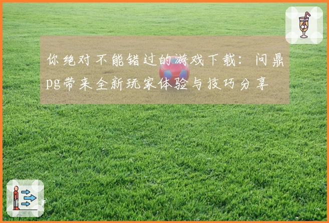 你绝对不能错过的游戏下载：问鼎pg带来全新玩家体验与技巧分享